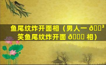 鱼尾纹炸开面相（男人一 🐳 笑鱼尾纹炸开面 🍀 相）